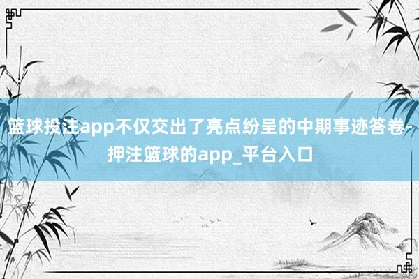 篮球投注app不仅交出了亮点纷呈的中期事迹答卷-押注篮球的app_平台入口