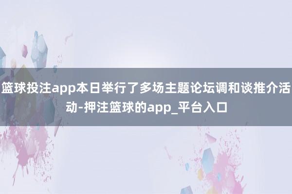 篮球投注app本日举行了多场主题论坛调和谈推介活动-押注篮球的app_平台入口