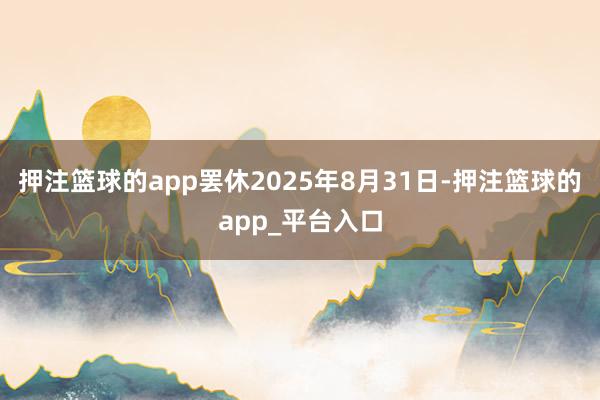 押注篮球的app罢休2025年8月31日-押注篮球的app_平台入口