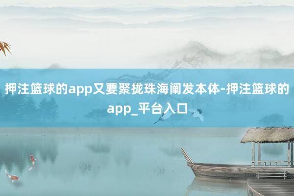 押注篮球的app又要聚拢珠海阐发本体-押注篮球的app_平台入口