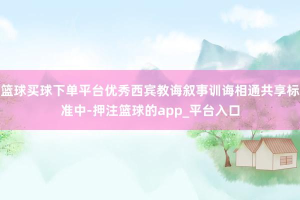 篮球买球下单平台优秀西宾教诲叙事训诲相通共享标准中-押注篮球的app_平台入口
