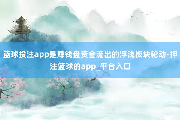 篮球投注app是赚钱盘资金流出的浮浅板块轮动-押注篮球的app_平台入口