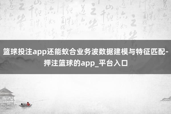 篮球投注app还能蚁合业务波数据建模与特征匹配-押注篮球的app_平台入口
