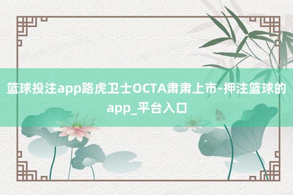 篮球投注app路虎卫士OCTA肃肃上市-押注篮球的app_平台入口