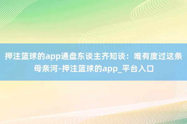 押注篮球的app通盘东谈主齐知谈：唯有度过这条母亲河-押注篮球的app_平台入口