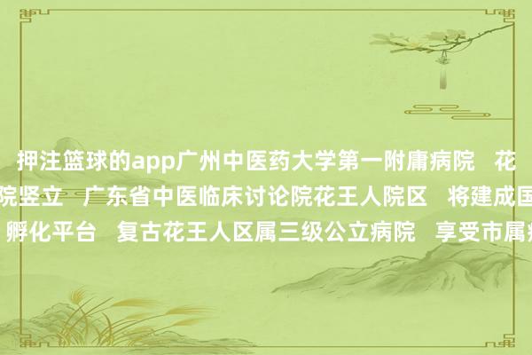 押注篮球的app广州中医药大学第一附庸病院 花王人病院按照三甲中医病院竖立 广东省中医临床讨论院花王人院区 将建成国度级中医药产业研发、孵化平台 复古花王人区属三级公立病院 享受市属病院在科研、重心学科、 职称评审等方面的同恭候遇 期待技俩早日动工! 剪辑丨曾玮蕾 开端丨广州日报 -押注篮球的app_平台入口