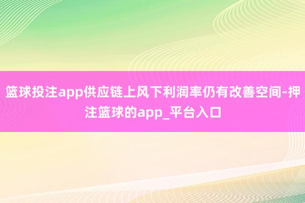 篮球投注app供应链上风下利润率仍有改善空间-押注篮球的app_平台入口