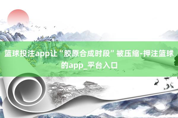 篮球投注app让“胶原合成时段”被压缩-押注篮球的app_平台入口