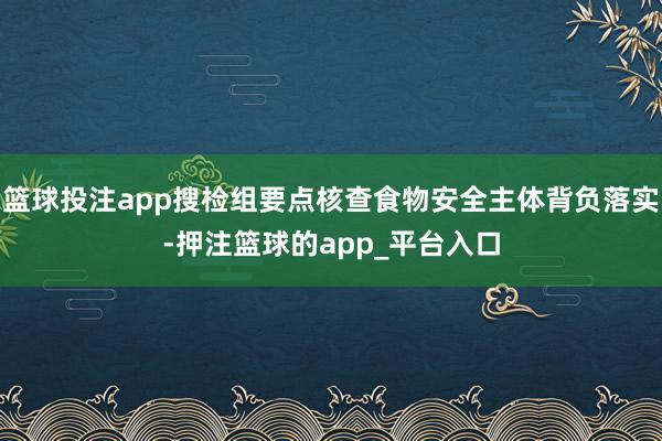 篮球投注app搜检组要点核查食物安全主体背负落实-押注篮球的app_平台入口