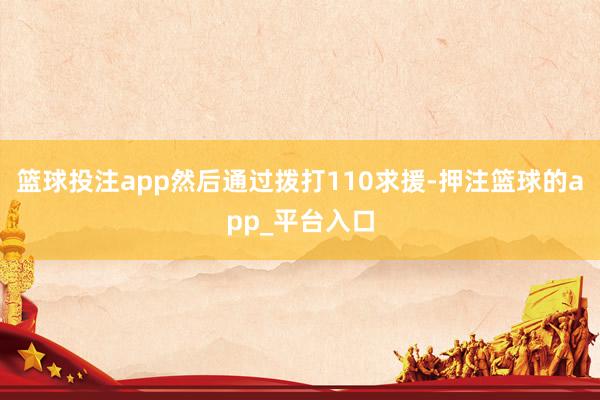 篮球投注app然后通过拨打110求援-押注篮球的app_平台入口