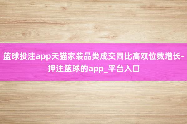 篮球投注app天猫家装品类成交同比高双位数增长-押注篮球的app_平台入口