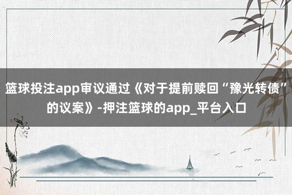 篮球投注app审议通过《对于提前赎回“豫光转债”的议案》-押注篮球的app_平台入口