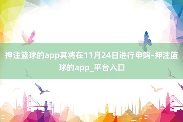 押注篮球的app其将在11月24日进行申购-押注篮球的app_平台入口