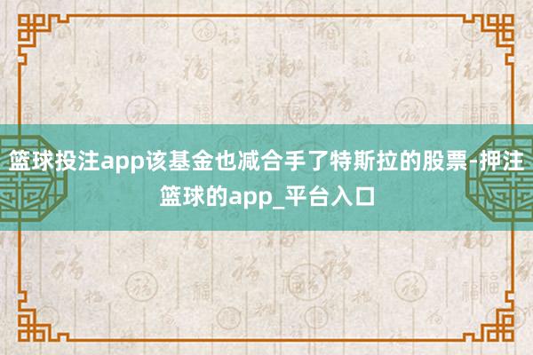篮球投注app该基金也减合手了特斯拉的股票-押注篮球的app_平台入口