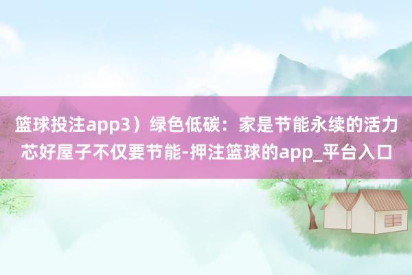 篮球投注app3）绿色低碳：家是节能永续的活力芯好屋子不仅要节能-押注篮球的app_平台入口