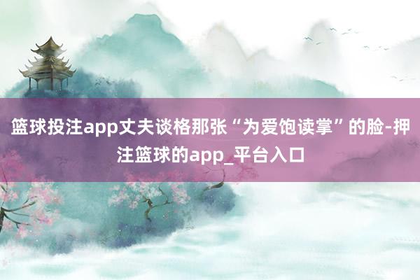 篮球投注app丈夫谈格那张“为爱饱读掌”的脸-押注篮球的app_平台入口
