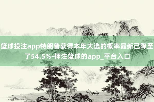 篮球投注app特朗普获得本年大选的概率最新已降至了54.5%-押注篮球的app_平台入口