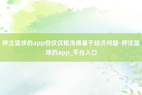 押注篮球的app但仅仅粗浅得基于经济问题-押注篮球的app_平台入口