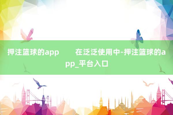 押注篮球的app 在泛泛使用中-押注篮球的app_平台入口