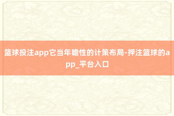 篮球投注app它当年瞻性的计策布局-押注篮球的app_平台入口