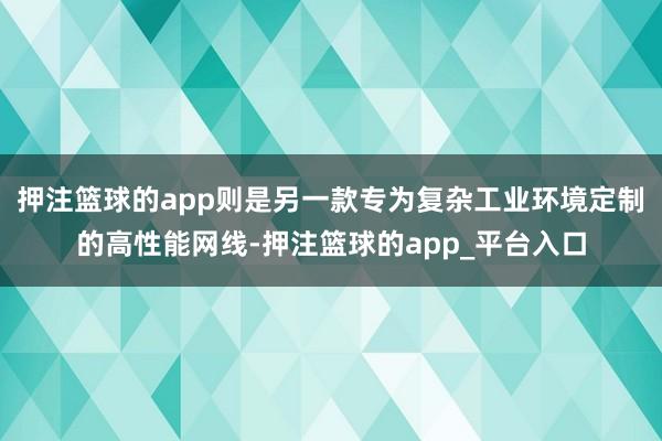 押注篮球的app则是另一款专为复杂工业环境定制的高性能网线-押注篮球的app_平台入口