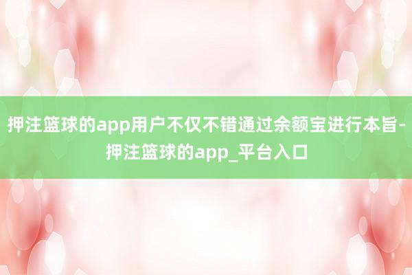 押注篮球的app用户不仅不错通过余额宝进行本旨-押注篮球的app_平台入口