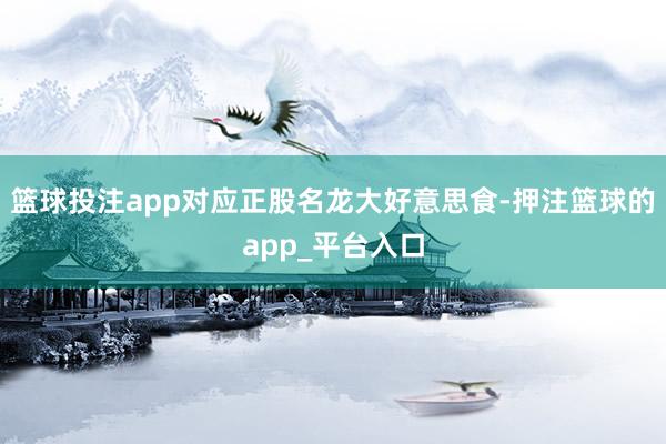篮球投注app对应正股名龙大好意思食-押注篮球的app_平台入口