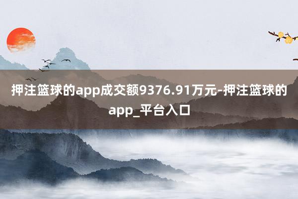 押注篮球的app成交额9376.91万元-押注篮球的app_平台入口