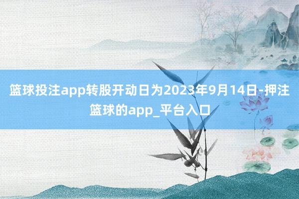 篮球投注app转股开动日为2023年9月14日-押注篮球的app_平台入口