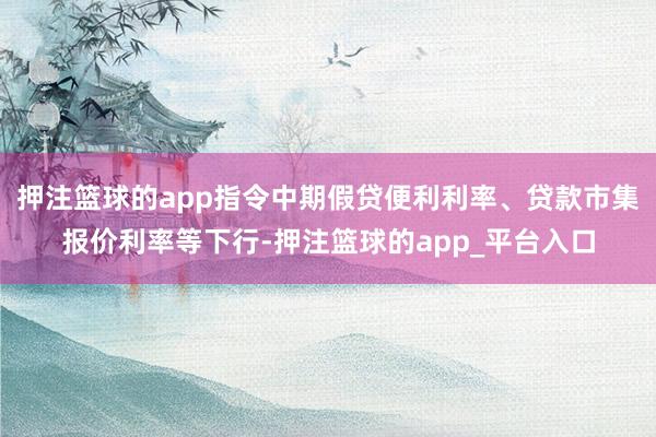 押注篮球的app指令中期假贷便利利率、贷款市集报价利率等下行-押注篮球的app_平台入口