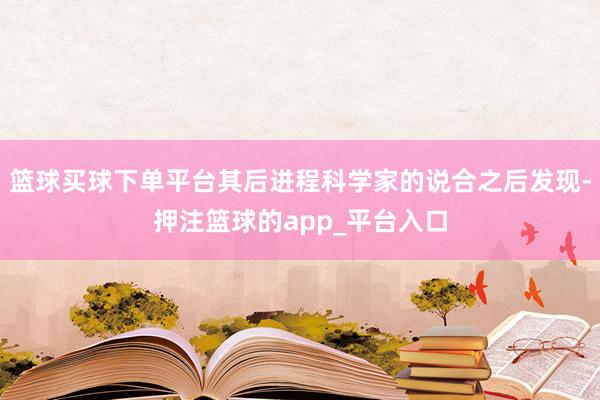 篮球买球下单平台其后进程科学家的说合之后发现-押注篮球的app_平台入口