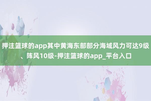 押注篮球的app其中黄海东部部分海域风力可达9级、阵风10级-押注篮球的app_平台入口
