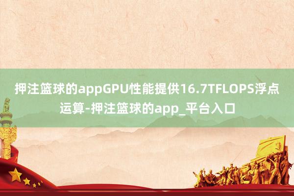 押注篮球的appGPU性能提供16.7TFLOPS浮点运算-押注篮球的app_平台入口