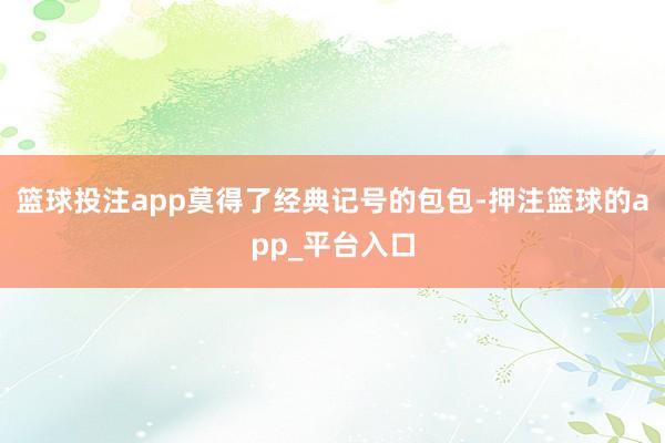 篮球投注app　　莫得了经典记号的包包-押注篮球的app_平台入口