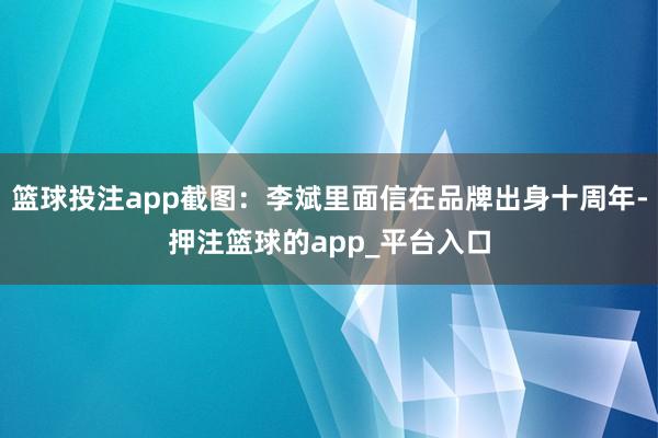 篮球投注app截图:李斌里面信在品牌出身十周年-押注篮球的app_平台入口