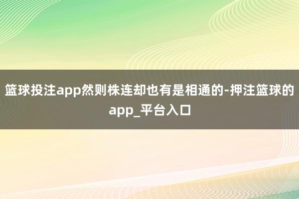 篮球投注app然则株连却也有是相通的-押注篮球的app_平台入口