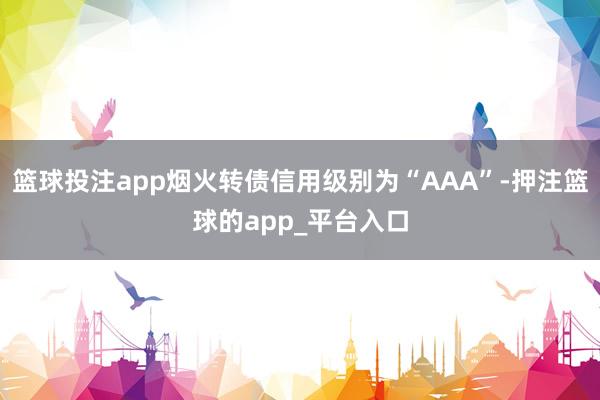 篮球投注app烟火转债信用级别为“AAA”-押注篮球的app_平台入口