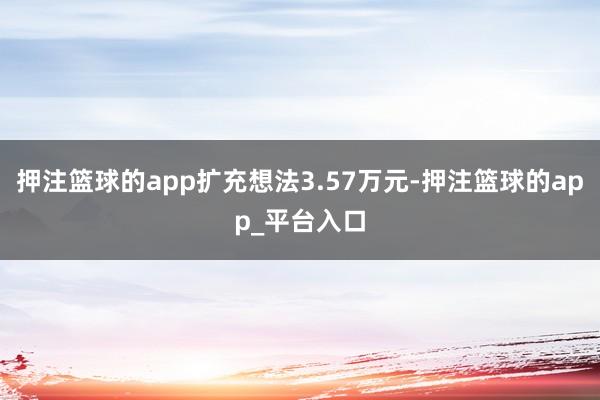 押注篮球的app扩充想法3.57万元-押注篮球的app_平台入口