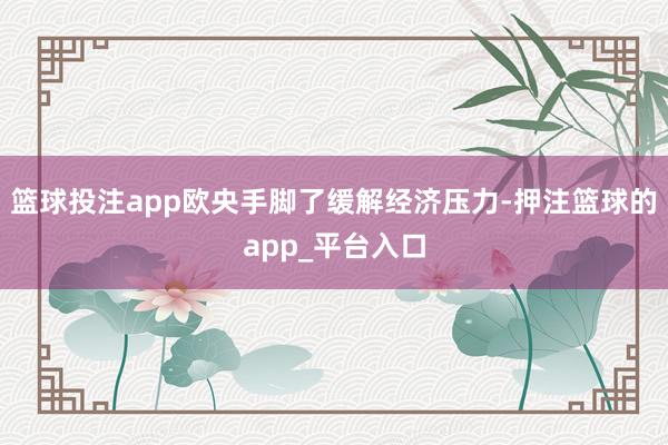 篮球投注app欧央手脚了缓解经济压力-押注篮球的app_平台入口