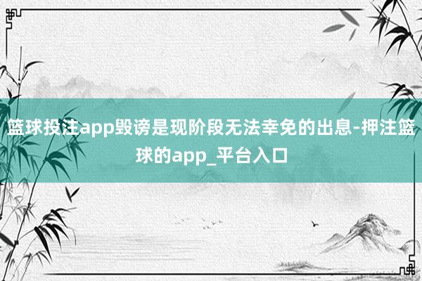 篮球投注app毁谤是现阶段无法幸免的出息-押注篮球的app_平台入口
