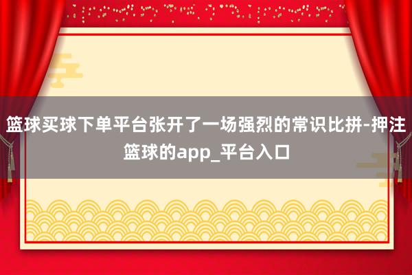 篮球买球下单平台张开了一场强烈的常识比拼-押注篮球的app_平台入口