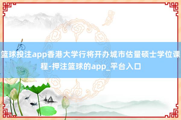 篮球投注app香港大学行将开办城市估量硕士学位课程-押注篮球的app_平台入口