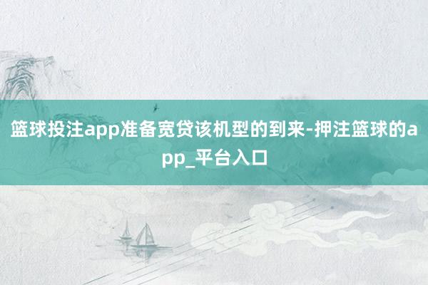 篮球投注app准备宽贷该机型的到来-押注篮球的app_平台入口